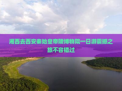 湘西去西安秦始皇帝陵博物院一日游