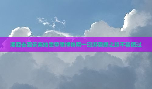 湘西去西安秦始皇帝陵博物院一日游