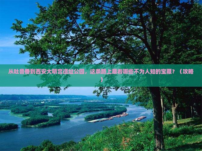 吐鲁番到西安大明宫国家遗址公园必去地