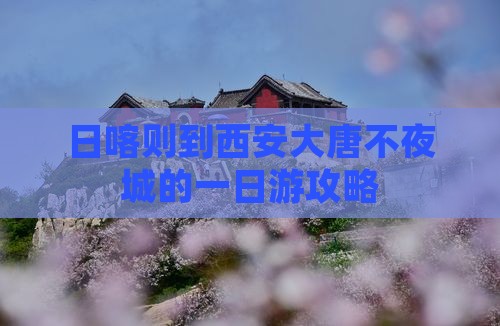 日喀则到西安大唐不夜城的一日游攻略