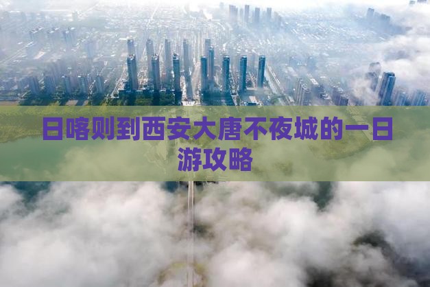 日喀则到西安大唐不夜城的一日游攻略