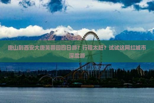 唐山到西安大唐芙蓉园四日游？行程太赶？试试这网红城市深度游