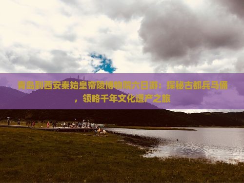 青岛到西安秦始皇帝陵博物院六日游：探秘古都兵马俑，领略千年文化遗产之旅