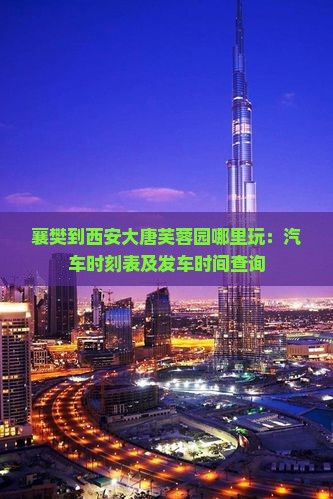 襄樊到西安大唐芙蓉园哪里玩：汽车时刻表及发车时间查询