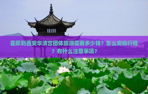 霍邱到西安华清宫团体旅游需要多少钱？怎么安排行程？有什么注意事项？