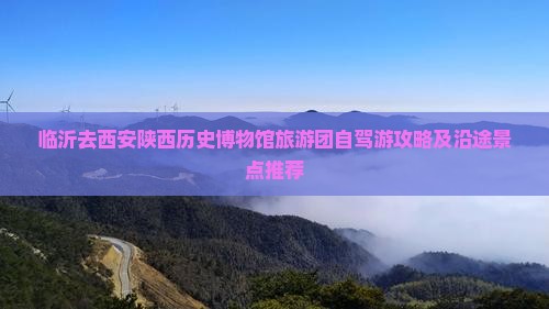 临沂去西安陕西历史博物馆旅游团自驾游攻略及沿途景点推荐