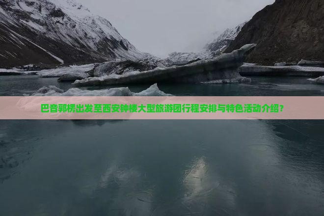 巴音郭楞出发至西安钟楼大型旅游团行程安排与特色活动介绍？