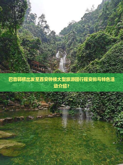 巴音郭楞出发至西安钟楼大型旅游团行程安排与特色活动介绍？