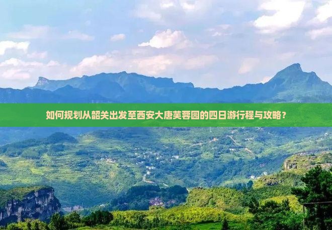如何规划从韶关出发至西安大唐芙蓉园的四日游行程与攻略？