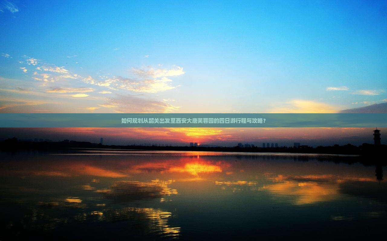 如何规划从韶关出发至西安大唐芙蓉园的四日游行程与攻略？