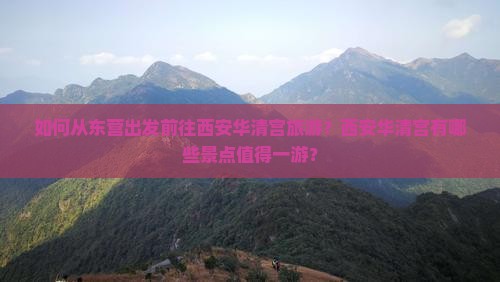 如何从东营出发前往西安华清宫旅游？西安华清宫有哪些景点值得一游？