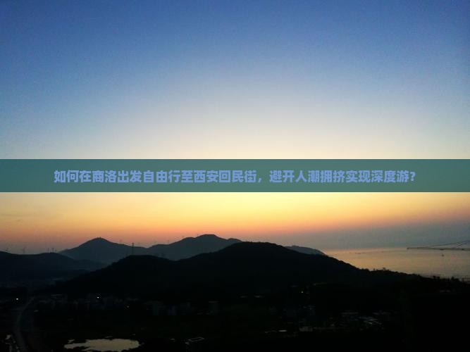 如何在商洛出发自由行至西安回民街，避开人潮拥挤实现深度游？