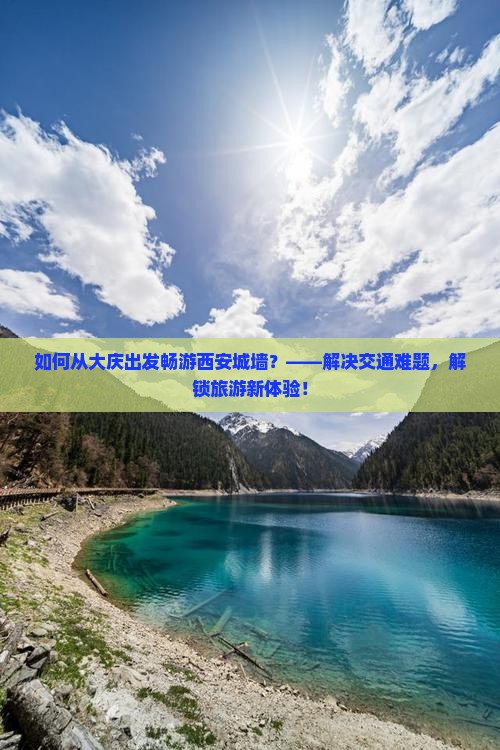 如何从大庆出发畅游西安城墙？——解决交通难题，解锁旅游新体验！