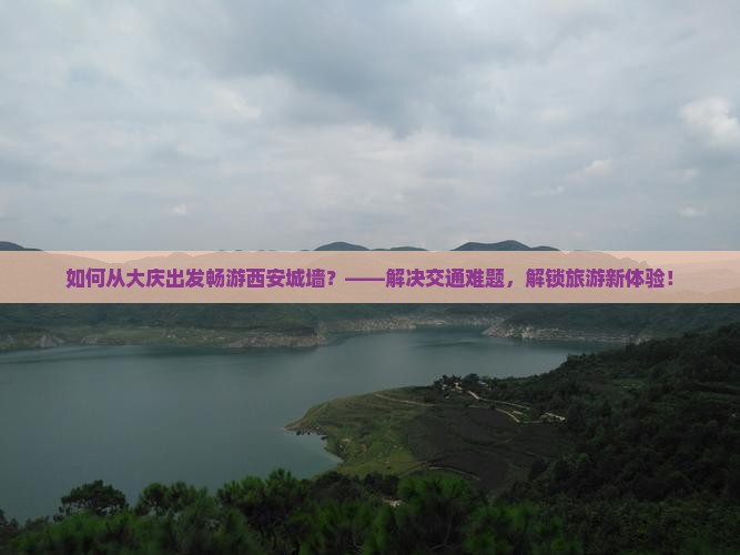 如何从大庆出发畅游西安城墙？——解决交通难题，解锁旅游新体验！