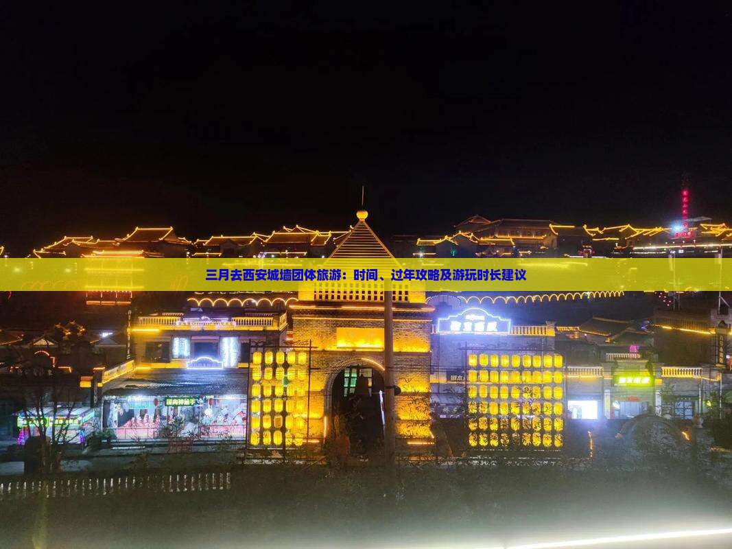 三月去西安城墙团体旅游：时间、过年攻略及游玩时长建议