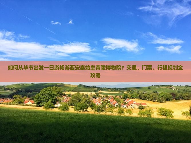 如何从毕节出发一日游畅游西安秦始皇帝陵博物院？交通、门票、行程规划全攻略