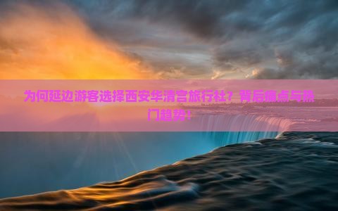 为何延边游客选择西安华清宫旅行社？背后痛点与热门趋势！