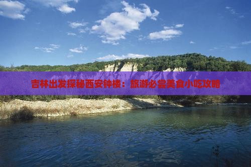 吉林出发探秘西安钟楼：旅游必尝美食小吃攻略