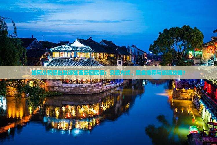 如何从鹤壁出发游览西安回民街：交通方式、美食推荐与旅游攻略？