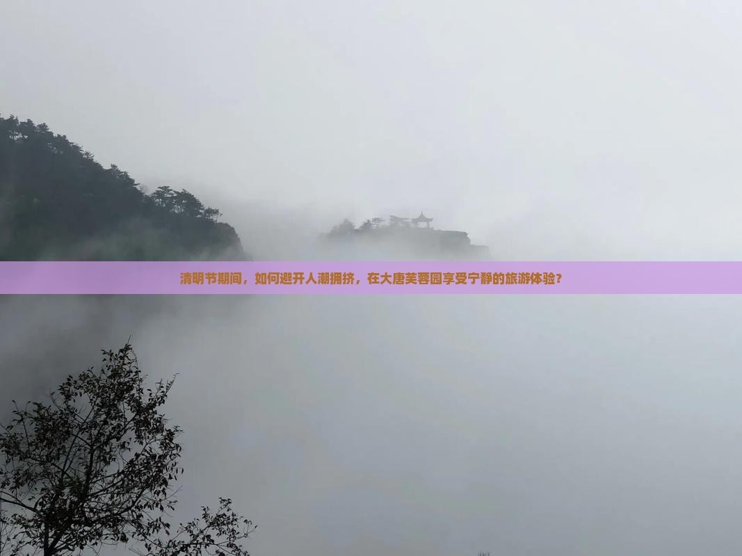 清明节期间，如何避开人潮拥挤，在大唐芙蓉园享受宁静的旅游体验？