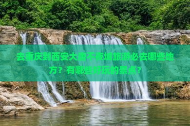 去重庆到西安大唐不夜城旅游必去哪些地方？有哪些好玩的景点？
