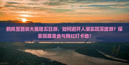 鹤岗至西安大雁塔五日游，如何避开人潮实现深度游？探索隐藏美食与网红打卡地！