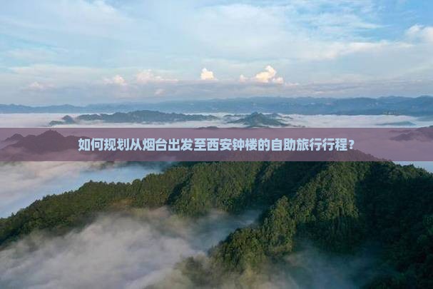 如何规划从烟台出发至西安钟楼的自助旅行行程？