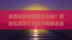 去西安钟楼需要多少钱？贵港出发怎么安排行程最合适？两天时间够玩遍周边景点吗？