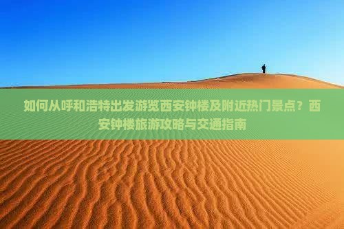 如何从呼和浩特出发游览西安钟楼及附近热门景点？西安钟楼旅游攻略与交通指南