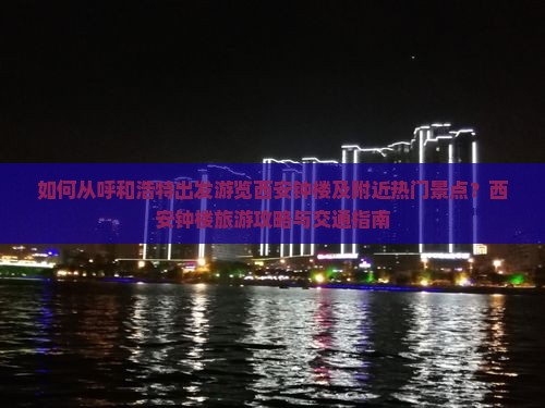 如何从呼和浩特出发游览西安钟楼及附近热门景点？西安钟楼旅游攻略与交通指南