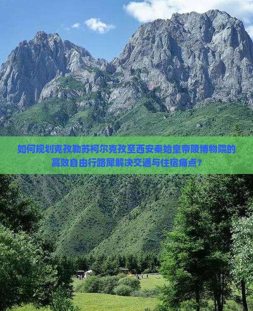 如何规划克孜勒苏柯尔克孜至西安秦始皇帝陵博物院的高效自由行路犀解决交通与住宿痛点？