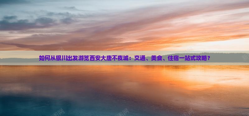 如何从银川出发游览西安大唐不夜城：交通、美食、住宿一站式攻略？