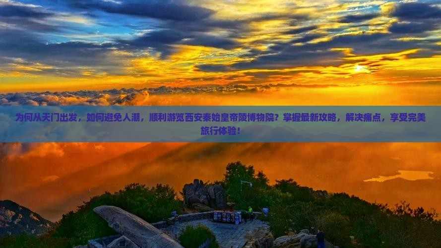 为何从天门出发，如何避免人潮，顺利游览西安秦始皇帝陵博物院？掌握最新攻略，解决痛点，享受完美旅行体验！
