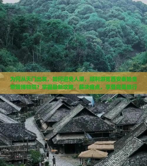 为何从天门出发，如何避免人潮，顺利游览西安秦始皇帝陵博物院？掌握最新攻略，解决痛点，享受完美旅行体验！