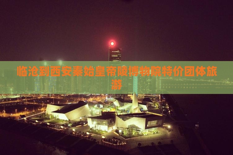 临沧到西安秦始皇帝陵博物院特价团体旅游