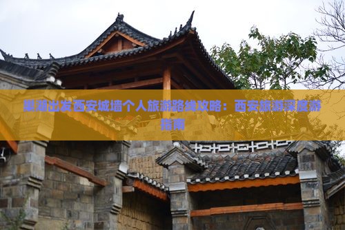 巢湖出发西安城墙个人旅游路线攻略：西安旅游深度游指南