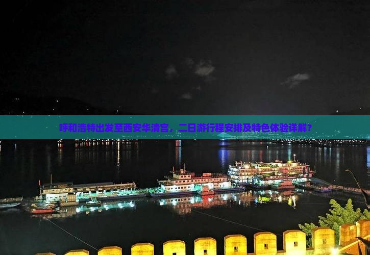 呼和浩特出发至西安华清宫，二日游行程安排及特色体验详解？