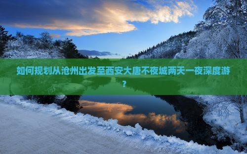 如何规划从沧州出发至西安大唐不夜城两天一夜深度游？