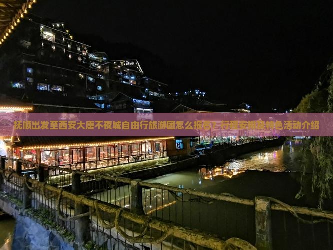 抚顺出发至西安大唐不夜城自由行旅游团怎么报名？行程安排及特色活动介绍