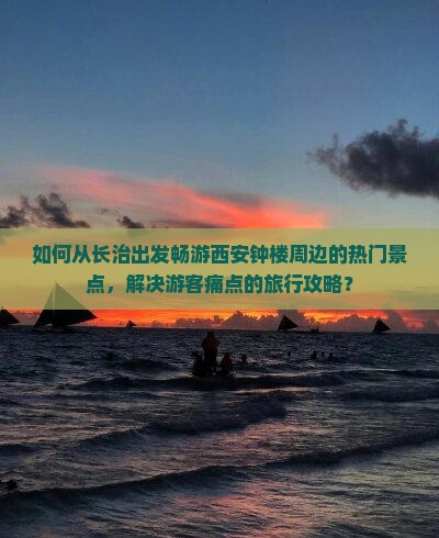 如何从长治出发畅游西安钟楼周边的热门景点，解决游客痛点的旅行攻略？