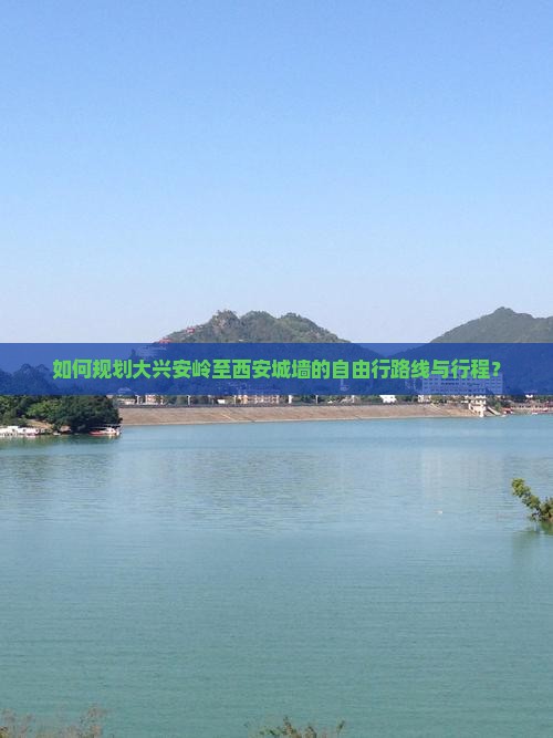 如何规划大兴安岭至西安城墙的自由行路线与行程？