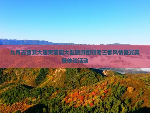 九月去西安大唐芙蓉园大型旅游团领略古都风情盛宴美景体验活动
