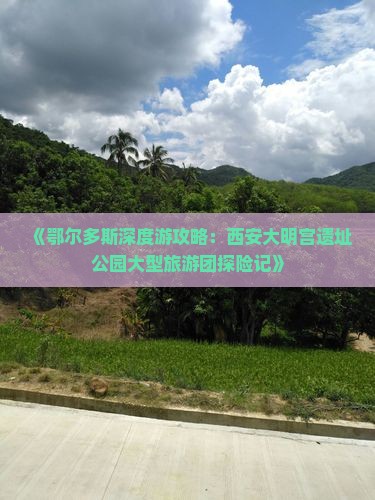 《鄂尔多斯深度游攻略：西安大明宫遗址公园大型旅游团探险记》