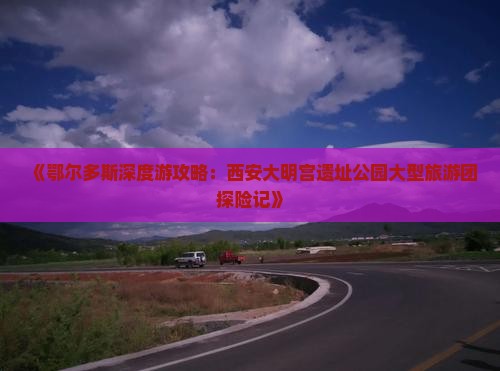 《鄂尔多斯深度游攻略：西安大明宫遗址公园大型旅游团探险记》