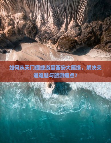 如何从天门便捷游至西安大雁塔，解决交通难题与旅游痛点？