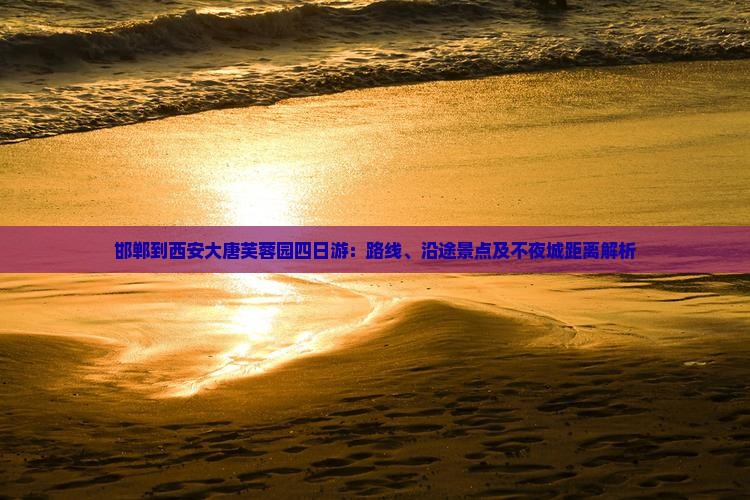 邯郸到西安大唐芙蓉园四日游：路线、沿途景点及不夜城距离解析