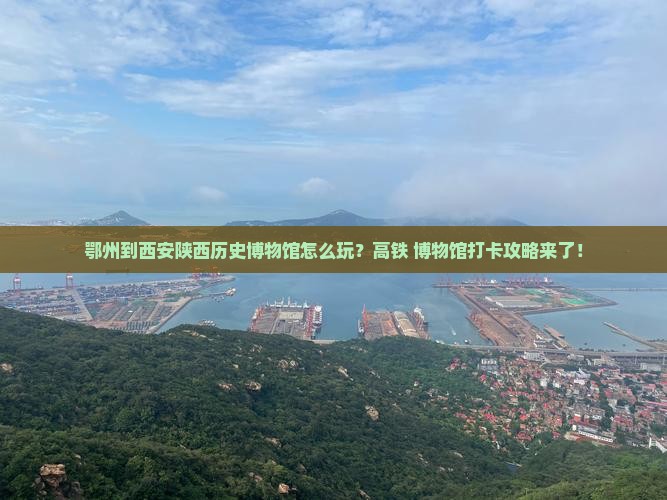 鄂州到西安陕西历史博物馆怎么玩？高铁+博物馆打卡攻略来了！