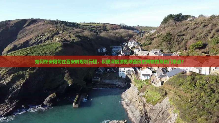 如何在安阳前往西安时规划行程，以便深度游览陕西历史博物馆及热门景点？