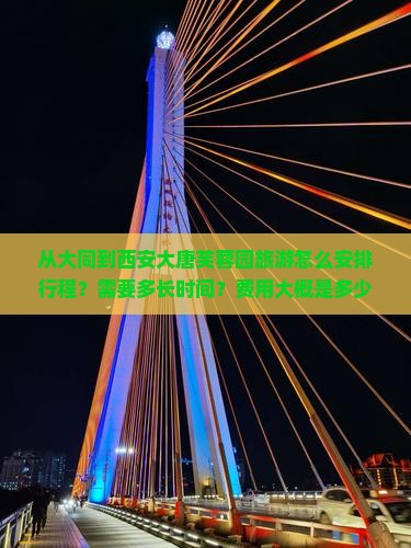 从大同到西安大唐芙蓉园旅游怎么安排行程？需要多长时间？费用大概是多少？