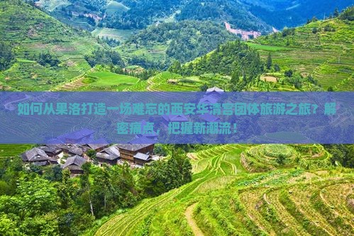 如何从果洛打造一场难忘的西安华清宫团体旅游之旅？解密痛点，把握新潮流！